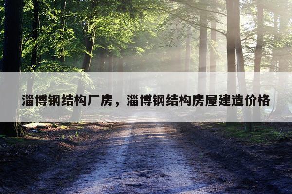 淄博钢结构厂房，淄博钢结构房屋建造价格