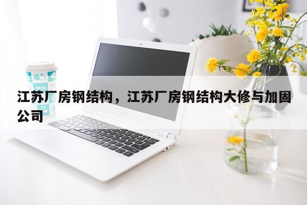 江苏厂房钢结构，江苏厂房钢结构大修与加固公司