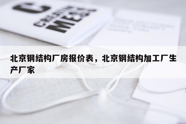 北京钢结构厂房报价表，北京钢结构加工厂生产厂家