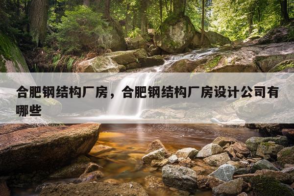 合肥钢结构厂房，合肥钢结构厂房设计公司有哪些