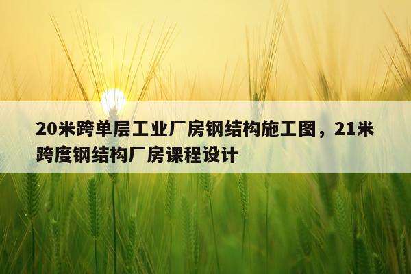 20米跨单层工业厂房钢结构施工图，21米跨度钢结构厂房课程设计