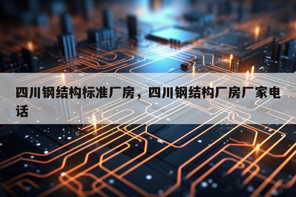 四川钢结构标准厂房，四川钢结构厂房厂家电话