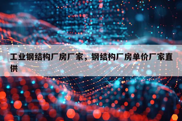 工业钢结构厂房厂家，钢结构厂房单价厂家直供