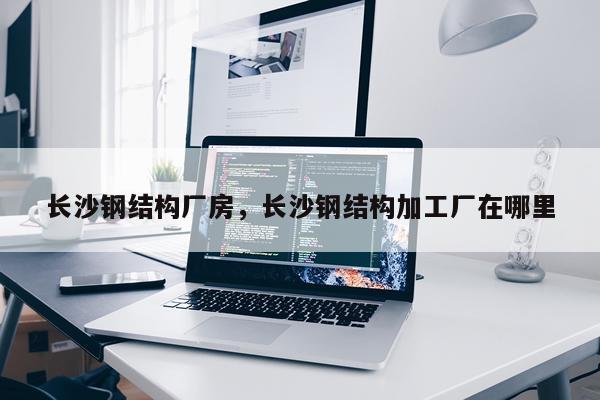 长沙钢结构厂房，长沙钢结构加工厂在哪里