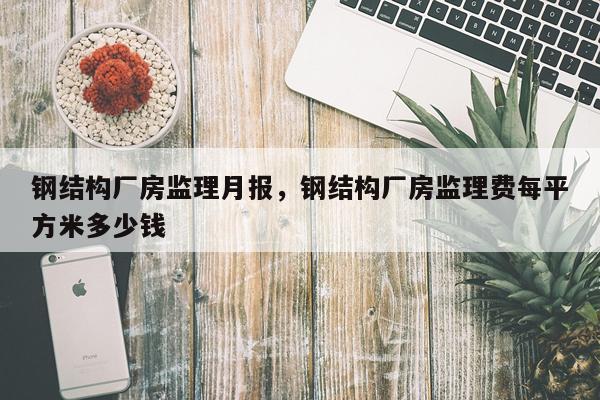 钢结构厂房监理月报，钢结构厂房监理费每平方米多少钱