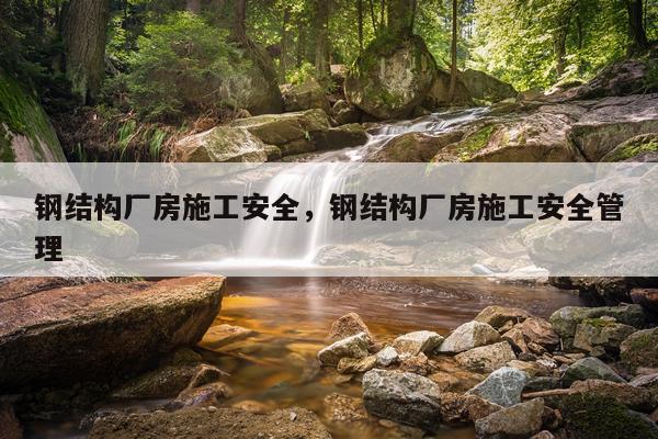 钢结构厂房施工安全，钢结构厂房施工安全管理