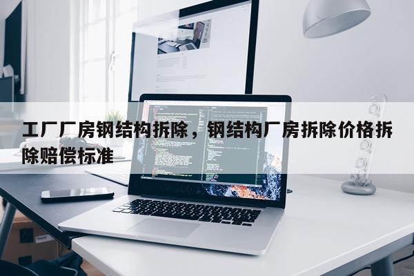工厂厂房钢结构拆除，钢结构厂房拆除价格拆除赔偿标准
