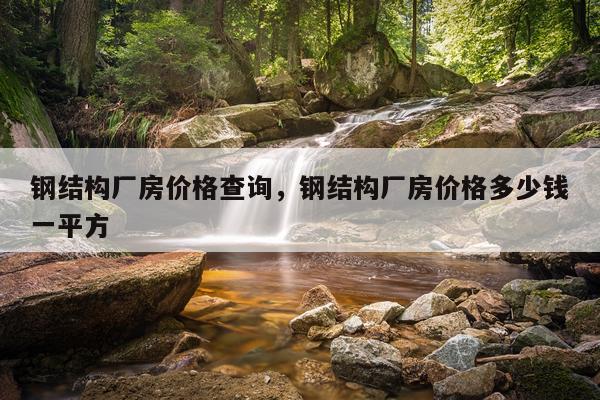 钢结构厂房价格查询，钢结构厂房价格多少钱一平方