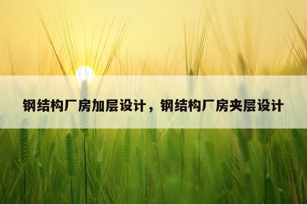 钢结构厂房加层设计，钢结构厂房夹层设计