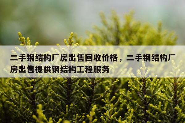 二手钢结构厂房出售回收价格，二手钢结构厂房出售提供钢结构工程服务