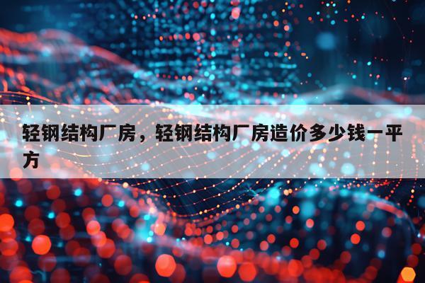轻钢结构厂房，轻钢结构厂房造价多少钱一平方