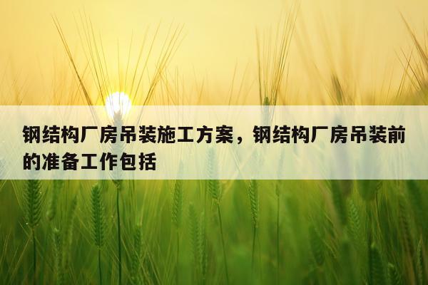 钢结构厂房吊装施工方案，钢结构厂房吊装前的准备工作包括