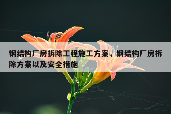 钢结构厂房拆除工程施工方案，钢结构厂房拆除方案以及安全措施