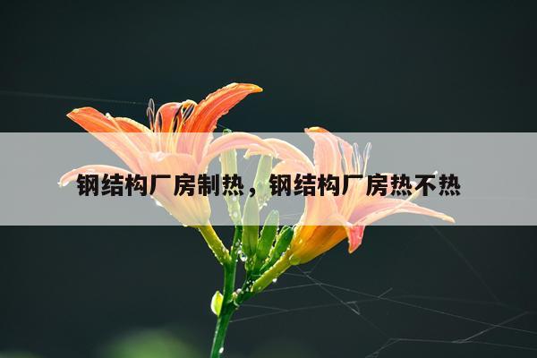 钢结构厂房制热，钢结构厂房热不热