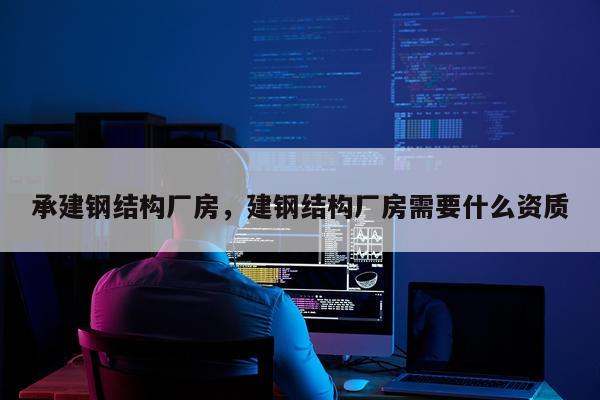 承建钢结构厂房，建钢结构厂房需要什么资质