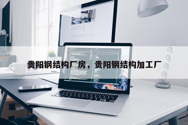 贵阳钢结构厂房，贵阳钢结构加工厂