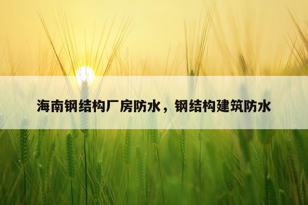 海南钢结构厂房防水，钢结构建筑防水