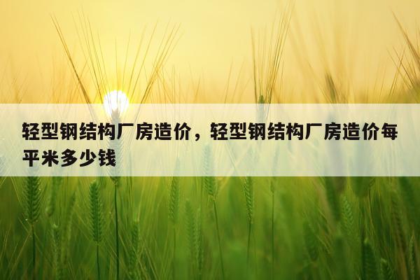 轻型钢结构厂房造价，轻型钢结构厂房造价每平米多少钱