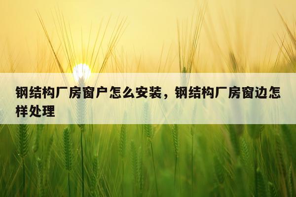 钢结构厂房窗户怎么安装，钢结构厂房窗边怎样处理