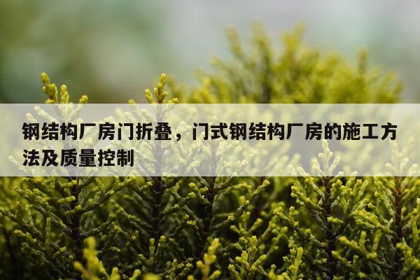 钢结构厂房门折叠，门式钢结构厂房的施工方法及质量控制