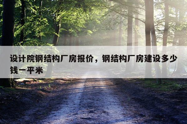 设计院钢结构厂房报价，钢结构厂房建设多少钱一平米