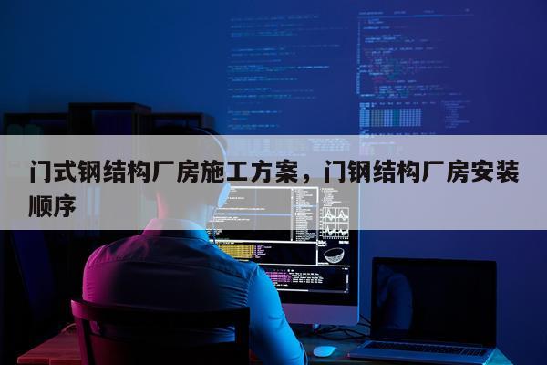 门式钢结构厂房施工方案，门钢结构厂房安装顺序