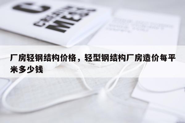 厂房轻钢结构价格，轻型钢结构厂房造价每平米多少钱