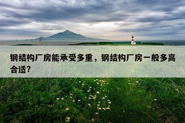 钢结构厂房能承受多重，钢结构厂房一般多高合适?