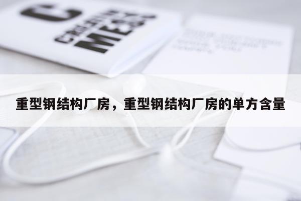 重型钢结构厂房，重型钢结构厂房的单方含量