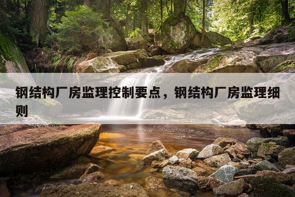 钢结构厂房监理控制要点，钢结构厂房监理细则