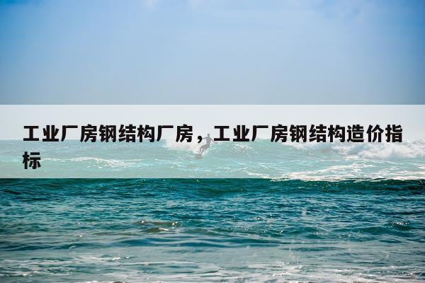 工业厂房钢结构厂房，工业厂房钢结构造价指标