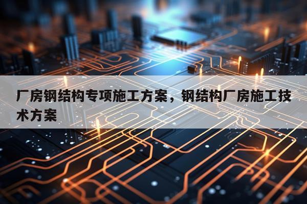 厂房钢结构专项施工方案，钢结构厂房施工技术方案