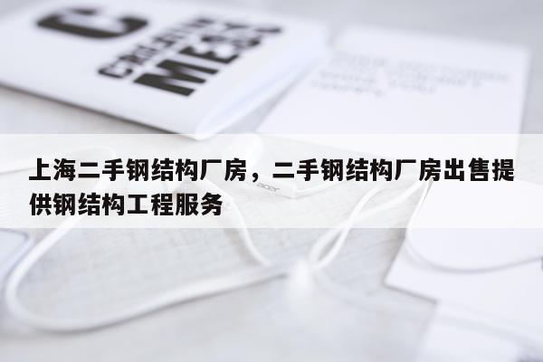上海二手钢结构厂房，二手钢结构厂房出售提供钢结构工程服务