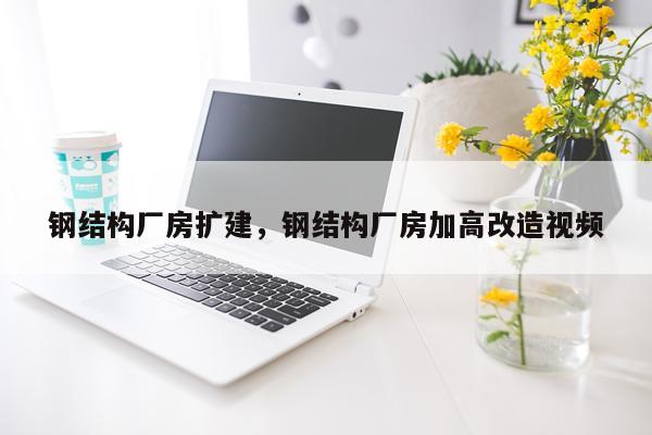 钢结构厂房扩建，钢结构厂房加高改造视频
