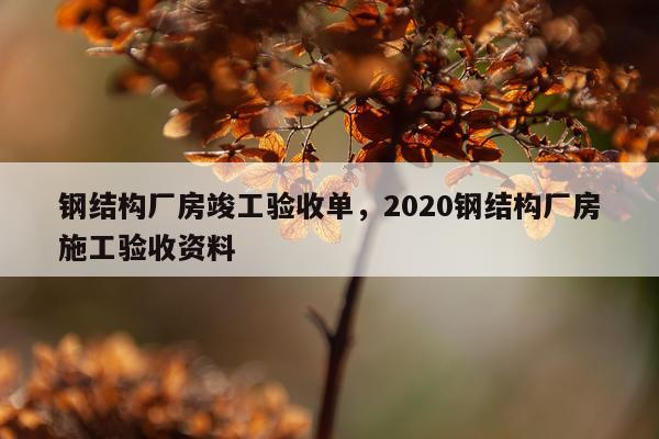 钢结构厂房竣工验收单，2020钢结构厂房施工验收资料