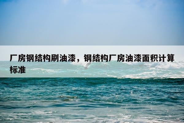 厂房钢结构刷油漆，钢结构厂房油漆面积计算标准