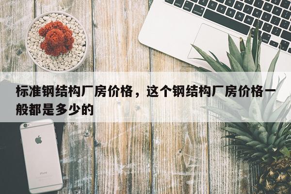 标准钢结构厂房价格，这个钢结构厂房价格一般都是多少的