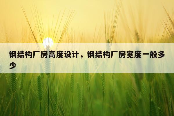 钢结构厂房高度设计，钢结构厂房宽度一般多少