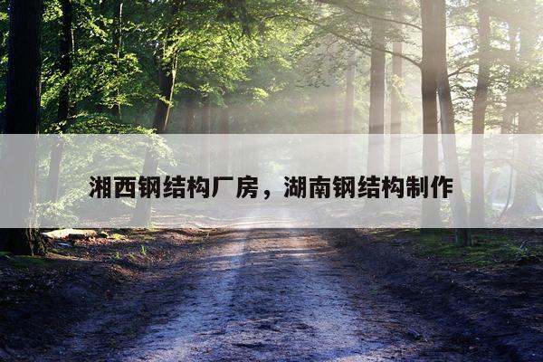 湘西钢结构厂房，湖南钢结构制作