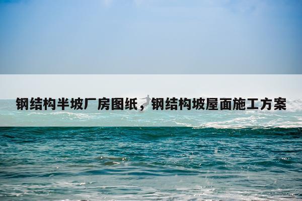 钢结构半坡厂房图纸，钢结构坡屋面施工方案