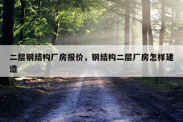 二层钢结构厂房报价，钢结构二层厂房怎样建造