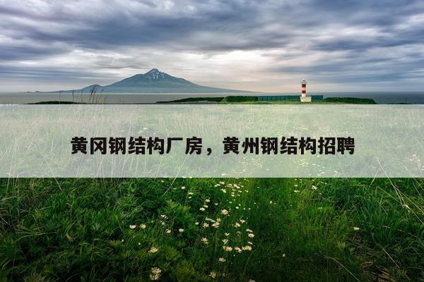 黄冈钢结构厂房，黄州钢结构招聘