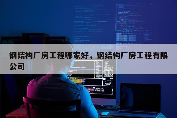 钢结构厂房工程哪家好，钢结构厂房工程有限公司