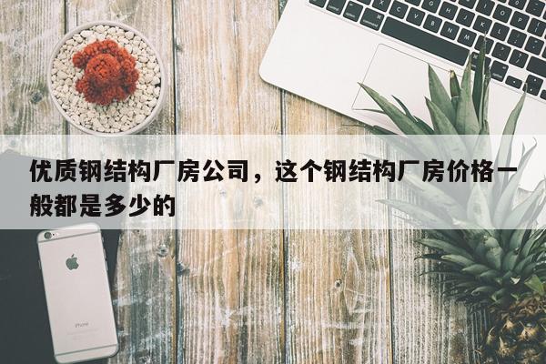 优质钢结构厂房公司，这个钢结构厂房价格一般都是多少的