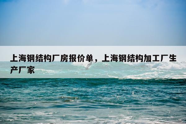 上海钢结构厂房报价单，上海钢结构加工厂生产厂家