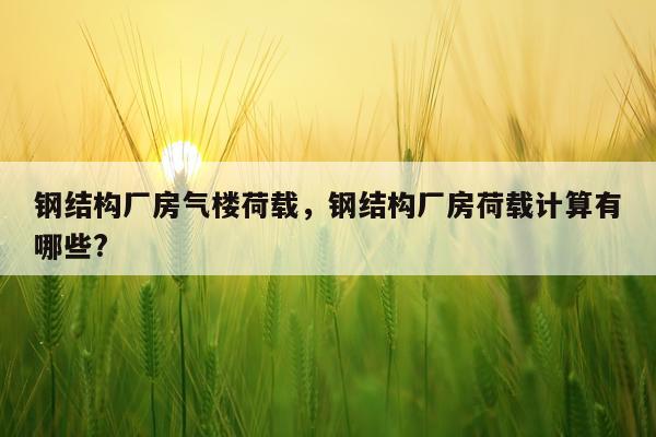 钢结构厂房气楼荷载，钢结构厂房荷载计算有哪些?