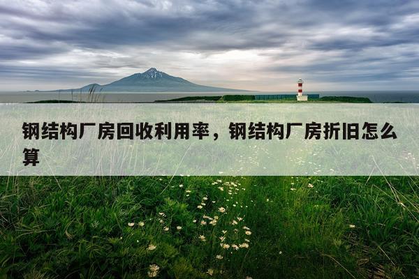 钢结构厂房回收利用率，钢结构厂房折旧怎么算