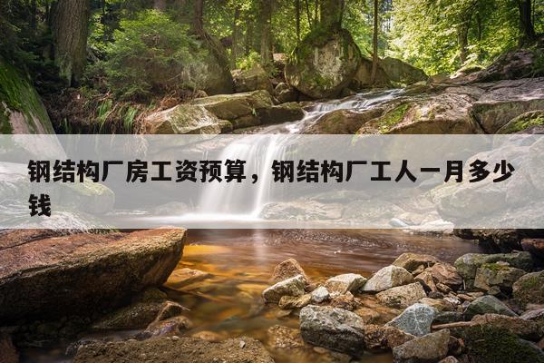 钢结构厂房工资预算，钢结构厂工人一月多少钱