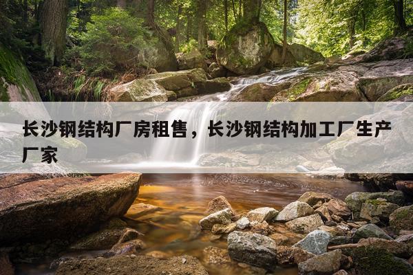 长沙钢结构厂房租售，长沙钢结构加工厂生产厂家