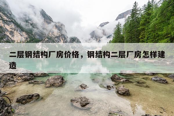 二层钢结构厂房价格，钢结构二层厂房怎样建造